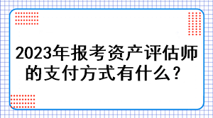 2023年報(bào)考資產(chǎn)評估師的支付方式有什么？