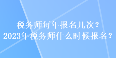 稅務(wù)師每年報名幾次？2023年稅務(wù)師什么時候報名？