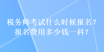 稅務師考試什么時候報名？報名費用多少錢一科？