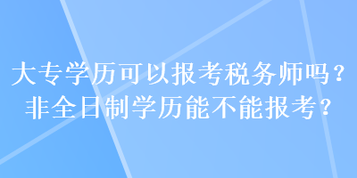 大專(zhuān)學(xué)歷可以報(bào)考稅務(wù)師嗎？非全日制學(xué)歷能不能報(bào)考？