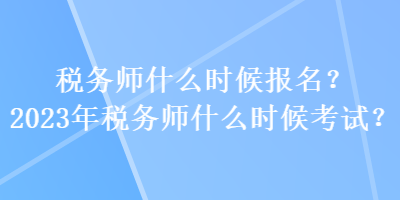 稅務(wù)師什么時(shí)候報(bào)名？2023年稅務(wù)師什么時(shí)候考試？