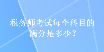 稅務(wù)師考試每個科目的滿分是多少？