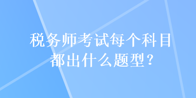 稅務(wù)師考試每個科目都出什么題型？