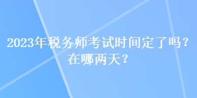 2023年稅務(wù)師考試時間定了嗎？在哪兩天？