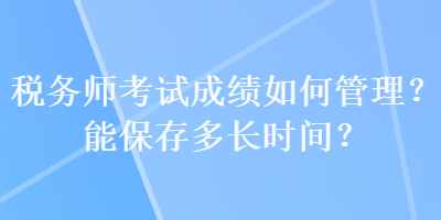 稅務(wù)師考試成績?nèi)绾喂芾?？能保存多長時(shí)間？