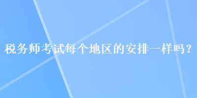 稅務師考試每個地區(qū)的安排一樣嗎？