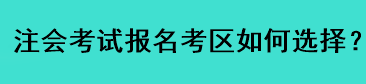 注會考試報名考區(qū)如何選擇？