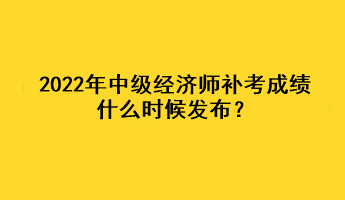 2022年中級經濟師補考成績什么時候發(fā)布？