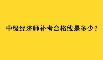 中級經(jīng)濟師補考合格線是多少？