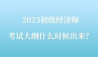 2023初級經(jīng)濟(jì)師考試大綱什么時候出來？