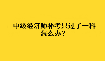 中級經(jīng)濟(jì)師補(bǔ)考只過了一科怎么辦？