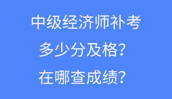 中級經濟師補考多少分及格？在哪查成績？