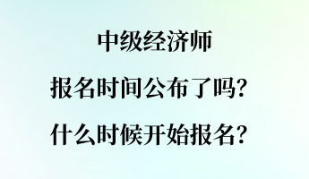 中級(jí)經(jīng)濟(jì)師報(bào)名時(shí)間公布了嗎？什么時(shí)候開始報(bào)名？