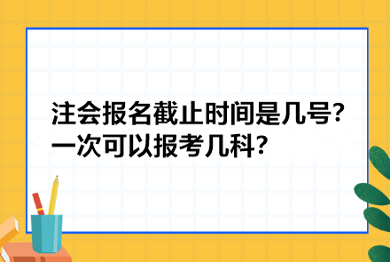 注冊會計師報名截止時間是幾號？一次可以報考幾科？