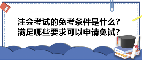 注會(huì)考試的免考條件是什么？滿(mǎn)足哪些要求可以申請(qǐng)免試？