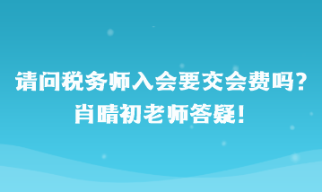 請問稅務(wù)師入會要交會費嗎？肖晴初老師答疑