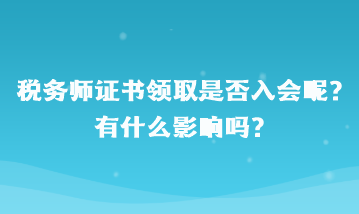 稅務(wù)師證書領(lǐng)取是否入會(huì)呢？有什么影響嗎？