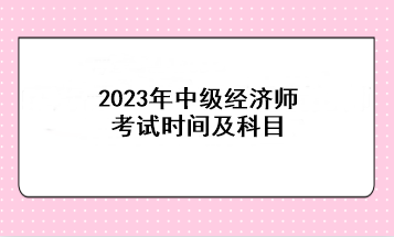 2023年中級經(jīng)濟師考試時間及科目