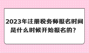 2023年注冊(cè)稅務(wù)師報(bào)名時(shí)間是什么時(shí)候開(kāi)始報(bào)名的？