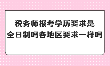 稅務(wù)師報(bào)考學(xué)歷要求是全日制嗎全國各地區(qū)要求一樣嗎？