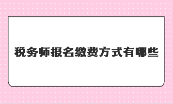 稅務(wù)師報(bào)名繳費(fèi)方式有哪些？