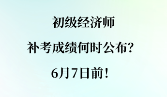 初級(jí)經(jīng)濟(jì)師補(bǔ)考成績(jī)何時(shí)公布？6月7日前！