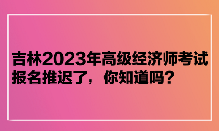 吉林2023年高級(jí)經(jīng)濟(jì)師考試報(bào)名推遲了，你知道嗎？