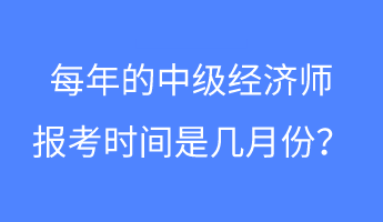 每年的中級(jí)經(jīng)濟(jì)師報(bào)考時(shí)間是幾月份？