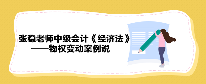 【收藏下載】張穩(wěn)老師中級會計《經(jīng)濟法》物權變動案例說（三）