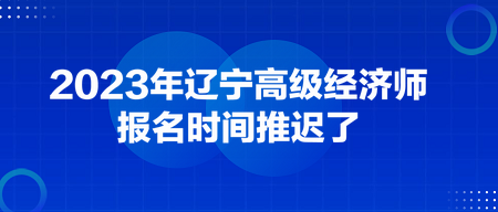 2023年遼寧高級經濟師報名時間推遲了