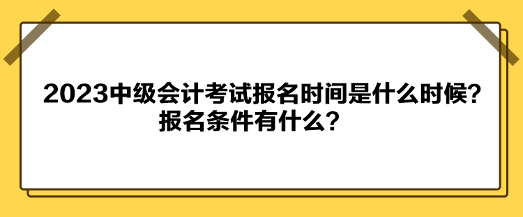 2023中級(jí)會(huì)計(jì)考試報(bào)名時(shí)間是什么時(shí)候？報(bào)名條件有什么？