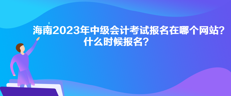 海南2023年中級(jí)會(huì)計(jì)考試報(bào)名在哪個(gè)網(wǎng)站？什么時(shí)候報(bào)名？