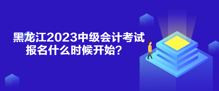 黑龍江2023中級(jí)會(huì)計(jì)考試報(bào)名什么時(shí)候開(kāi)始？