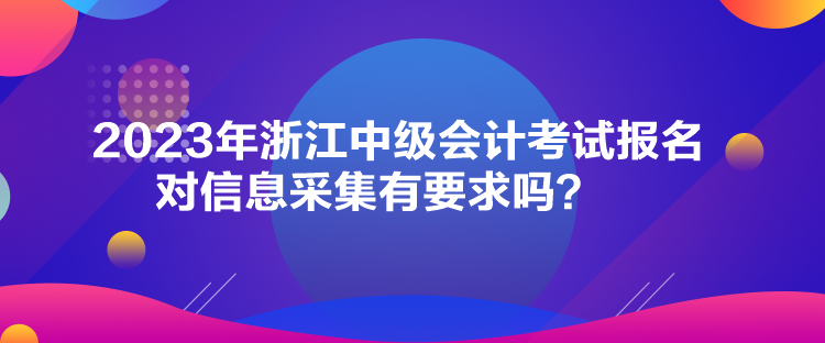 2023年浙江中級會計考試報名對信息采集有要求嗎？