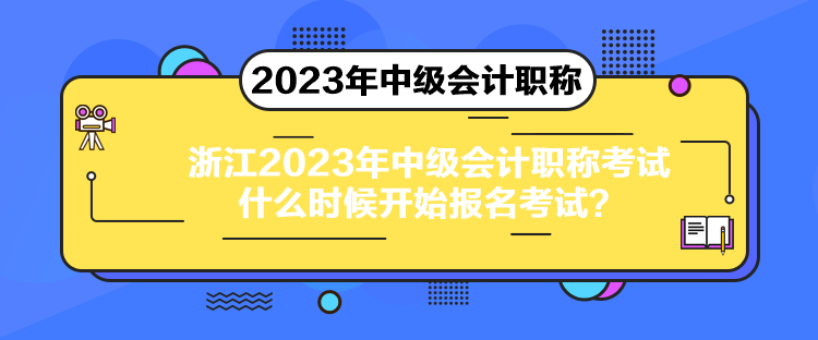 浙江2023年中級(jí)會(huì)計(jì)職稱考試什么時(shí)候開始報(bào)名考試？