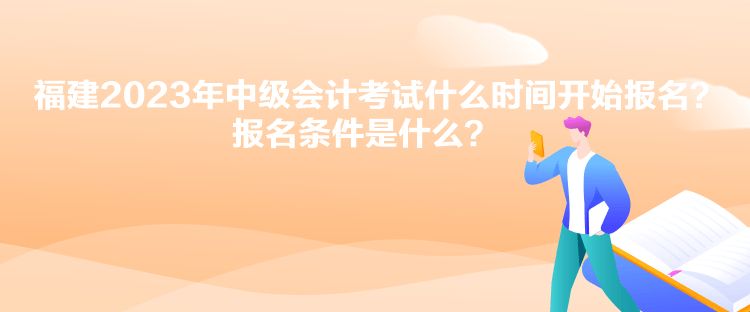 福建2023年中級會計考試什么時間開始報名？報名條件是什么？