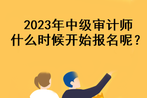 2023年中級(jí)審計(jì)師什么時(shí)候開始報(bào)名呢？