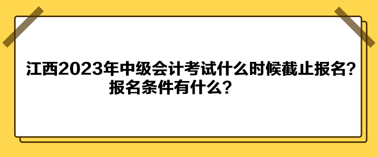 江西2023年中級會計考試什么時候截止報名？報名條件有什么？