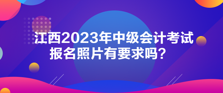 江西2023年中級(jí)會(huì)計(jì)考試報(bào)名照片有要求嗎？