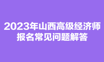 2023年山西高級經(jīng)濟師報名常見問題解答