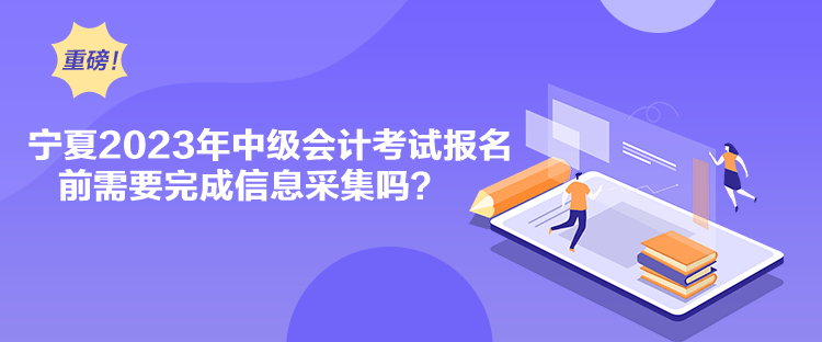 寧夏2023年中級會計考試報名前需要完成信息采集嗎？