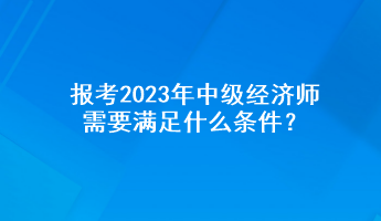 報考2023年中級經(jīng)濟(jì)師需要滿足什么條件？