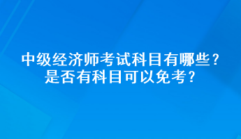 中級經(jīng)濟師考試科目有哪些？是否有科目可以免考？