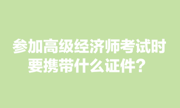 參加高級(jí)經(jīng)濟(jì)師考試時(shí)，要攜帶什么證件？