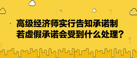 高級經(jīng)濟(jì)師實行告知承諾制，若虛假承諾會受到什么處理？