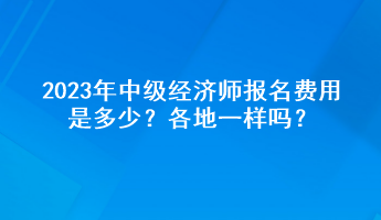 2023年中級(jí)經(jīng)濟(jì)師報(bào)名費(fèi)用是多少？各地一樣嗎？