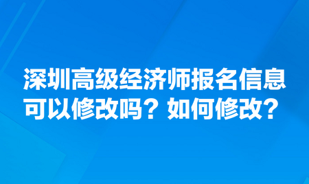 請問深圳高級經濟師報名信息可以修改嗎？如何修改？