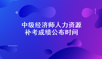 中級(jí)經(jīng)濟(jì)師人力資源補(bǔ)考成績(jī)公布時(shí)間：預(yù)計(jì)6月7日前