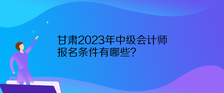 甘肅2023年中級(jí)會(huì)計(jì)師報(bào)名條件有哪些？