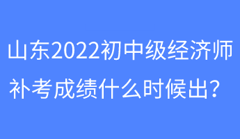 山東2022初中級經(jīng)濟師補考成績什么時候出？